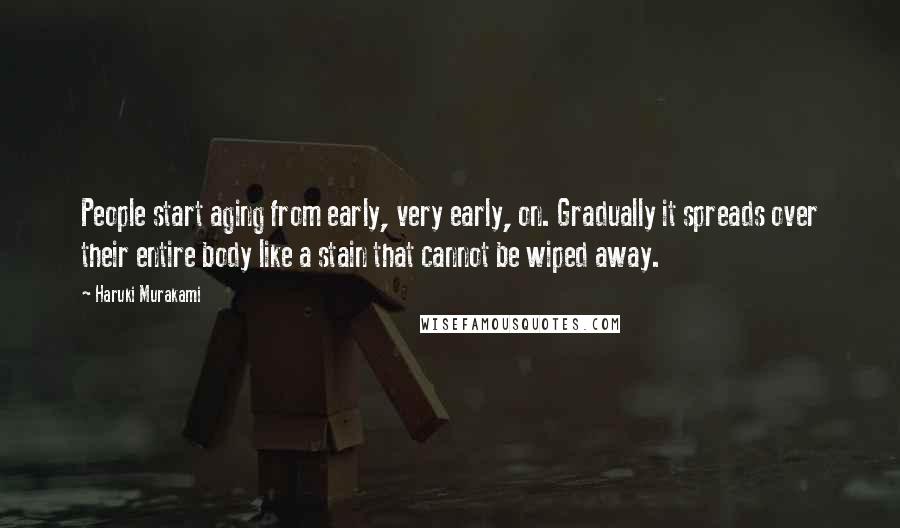 Haruki Murakami Quotes: People start aging from early, very early, on. Gradually it spreads over their entire body like a stain that cannot be wiped away.