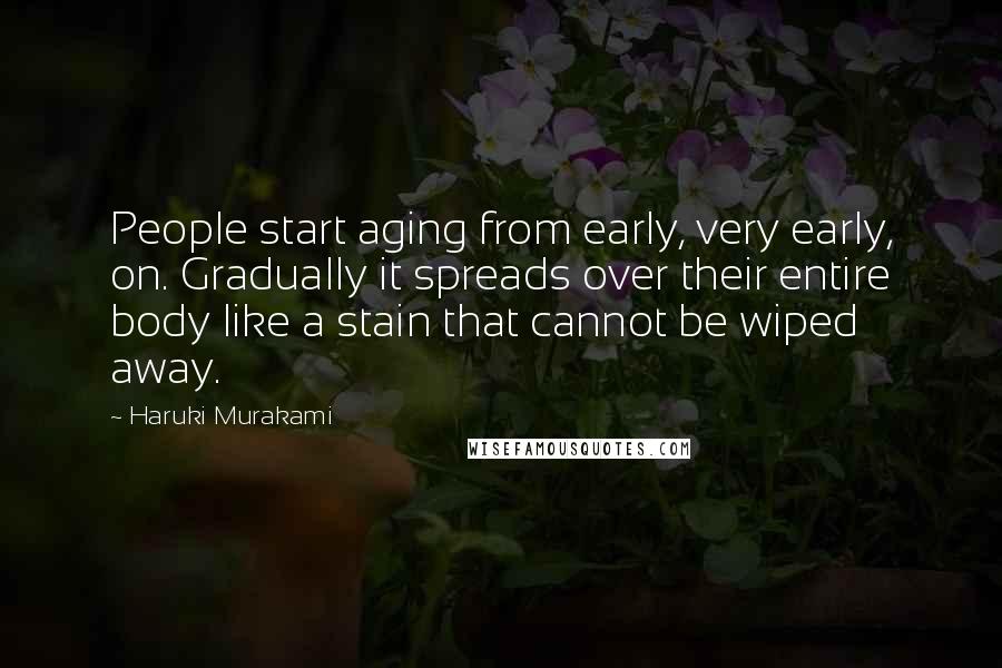 Haruki Murakami Quotes: People start aging from early, very early, on. Gradually it spreads over their entire body like a stain that cannot be wiped away.