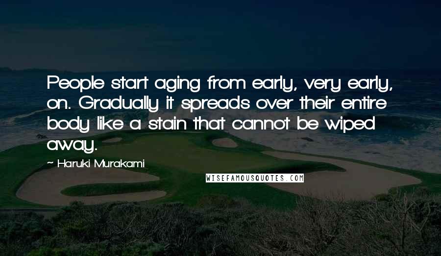 Haruki Murakami Quotes: People start aging from early, very early, on. Gradually it spreads over their entire body like a stain that cannot be wiped away.