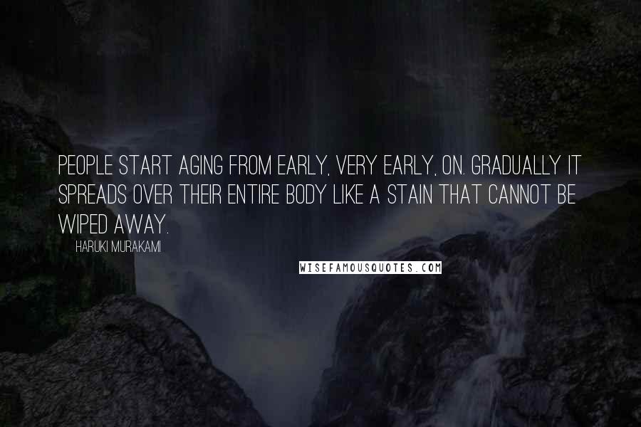 Haruki Murakami Quotes: People start aging from early, very early, on. Gradually it spreads over their entire body like a stain that cannot be wiped away.