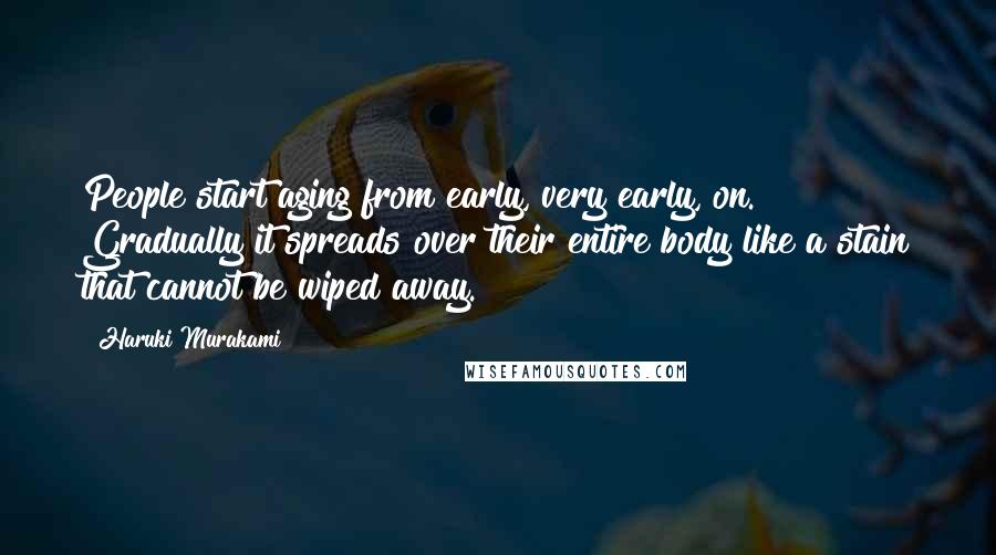 Haruki Murakami Quotes: People start aging from early, very early, on. Gradually it spreads over their entire body like a stain that cannot be wiped away.