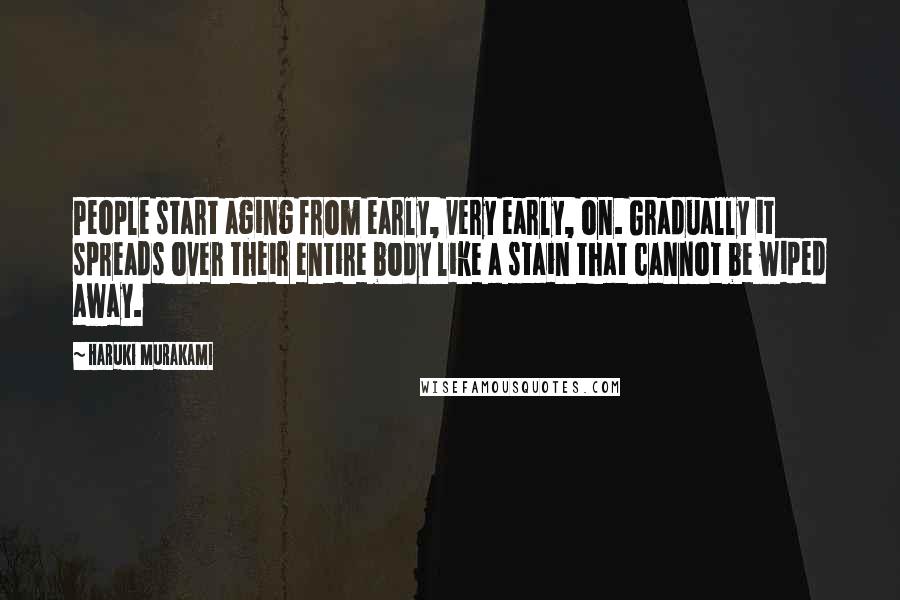 Haruki Murakami Quotes: People start aging from early, very early, on. Gradually it spreads over their entire body like a stain that cannot be wiped away.