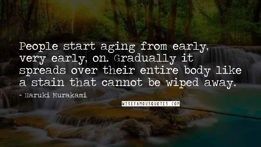 Haruki Murakami Quotes: People start aging from early, very early, on. Gradually it spreads over their entire body like a stain that cannot be wiped away.