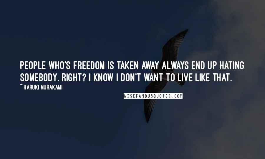 Haruki Murakami Quotes: People who's freedom is taken away always end up hating somebody. Right? I know I don't want to live like that.