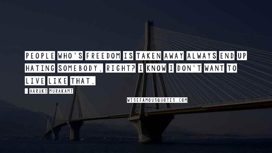 Haruki Murakami Quotes: People who's freedom is taken away always end up hating somebody. Right? I know I don't want to live like that.