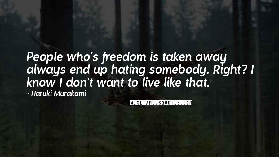 Haruki Murakami Quotes: People who's freedom is taken away always end up hating somebody. Right? I know I don't want to live like that.