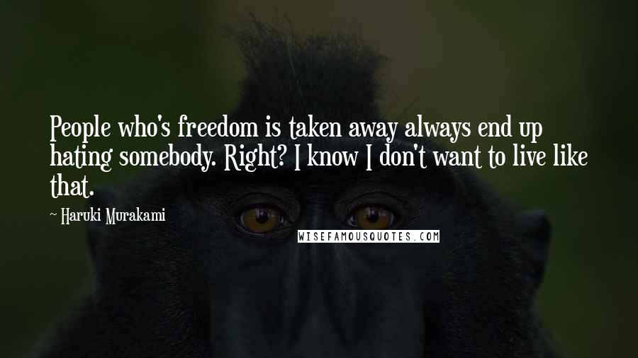 Haruki Murakami Quotes: People who's freedom is taken away always end up hating somebody. Right? I know I don't want to live like that.