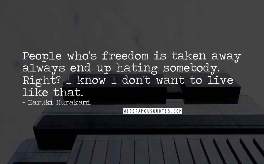 Haruki Murakami Quotes: People who's freedom is taken away always end up hating somebody. Right? I know I don't want to live like that.