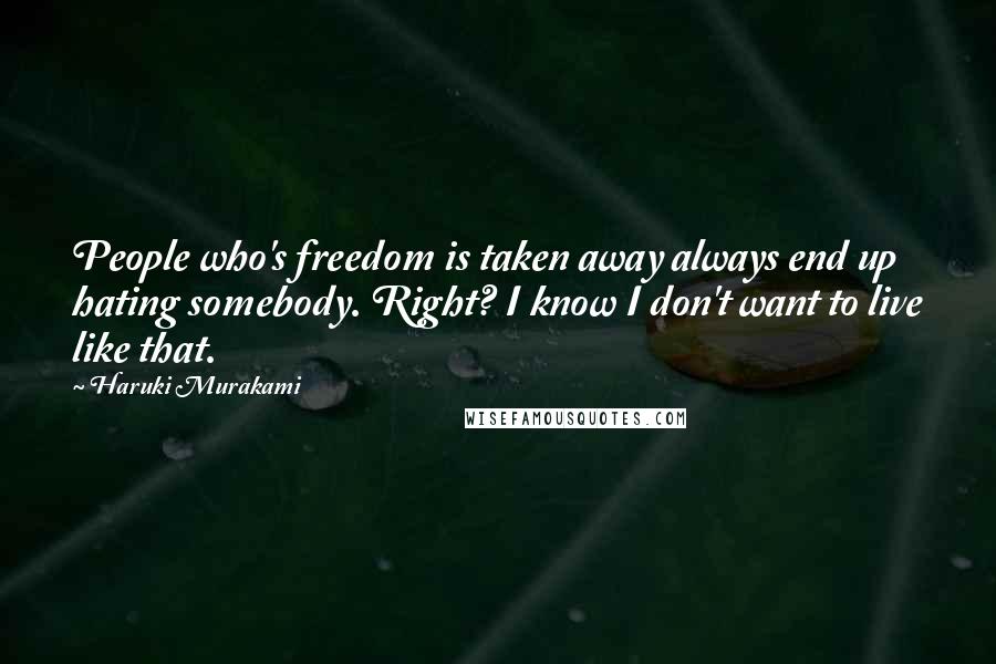 Haruki Murakami Quotes: People who's freedom is taken away always end up hating somebody. Right? I know I don't want to live like that.