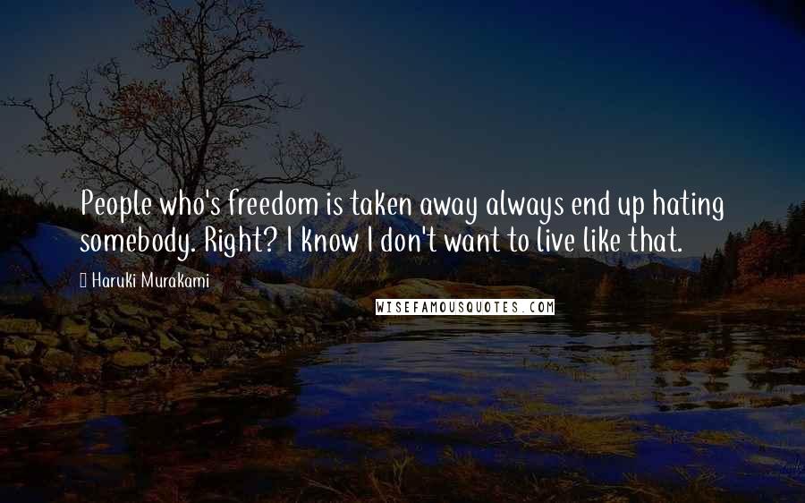 Haruki Murakami Quotes: People who's freedom is taken away always end up hating somebody. Right? I know I don't want to live like that.