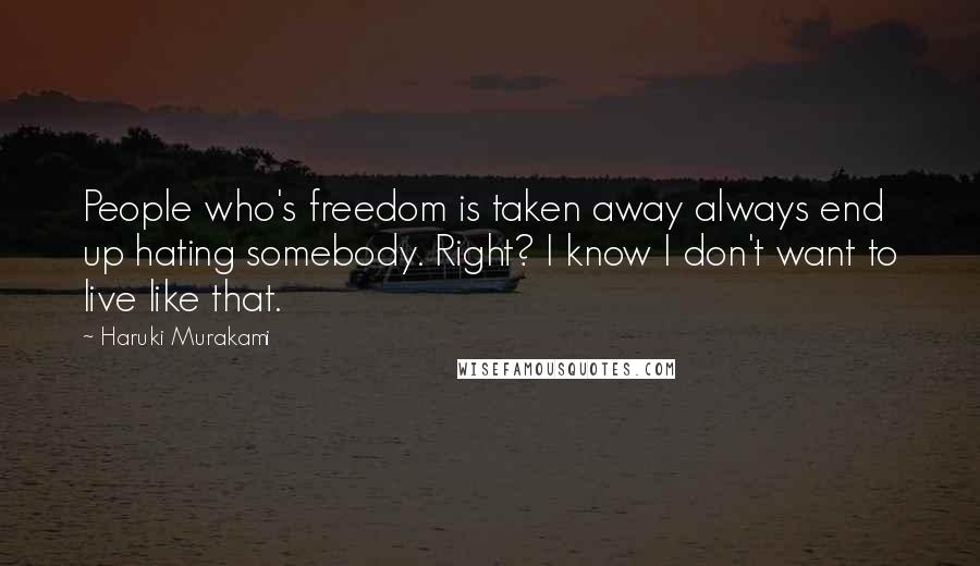 Haruki Murakami Quotes: People who's freedom is taken away always end up hating somebody. Right? I know I don't want to live like that.