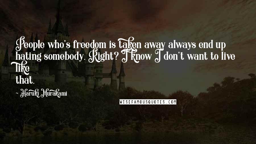 Haruki Murakami Quotes: People who's freedom is taken away always end up hating somebody. Right? I know I don't want to live like that.