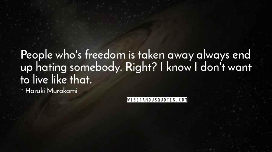 Haruki Murakami Quotes: People who's freedom is taken away always end up hating somebody. Right? I know I don't want to live like that.