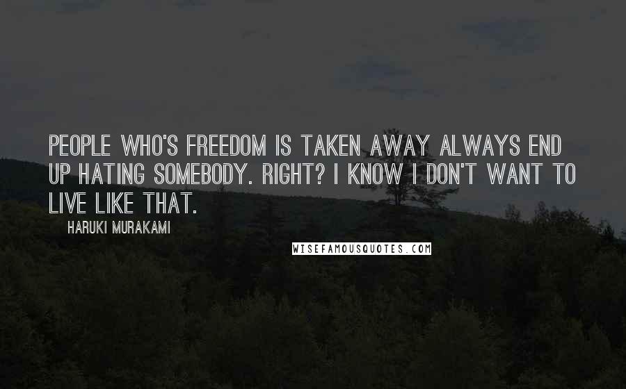 Haruki Murakami Quotes: People who's freedom is taken away always end up hating somebody. Right? I know I don't want to live like that.