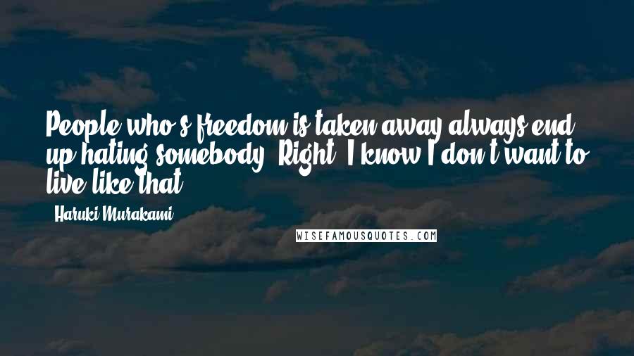 Haruki Murakami Quotes: People who's freedom is taken away always end up hating somebody. Right? I know I don't want to live like that.