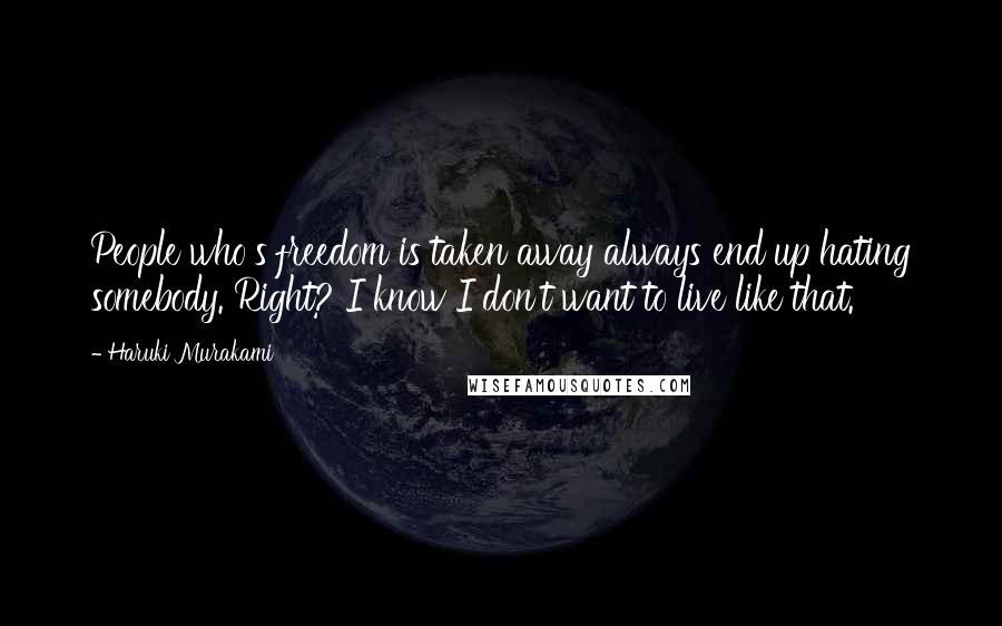 Haruki Murakami Quotes: People who's freedom is taken away always end up hating somebody. Right? I know I don't want to live like that.