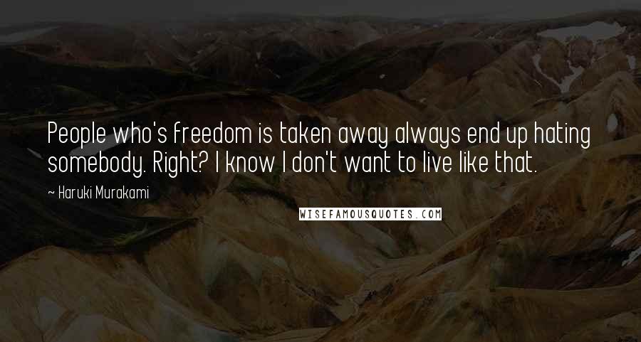 Haruki Murakami Quotes: People who's freedom is taken away always end up hating somebody. Right? I know I don't want to live like that.