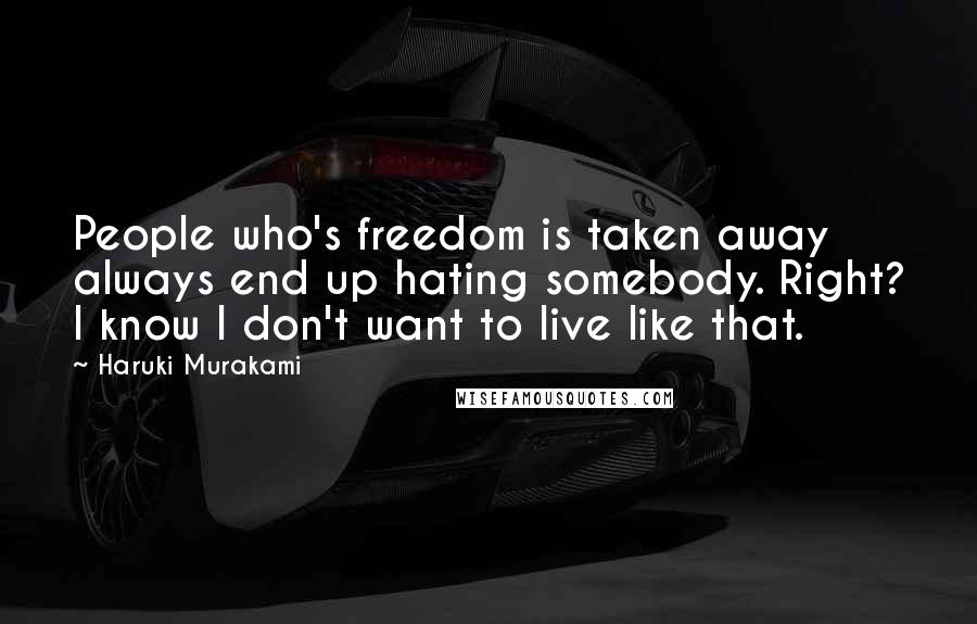 Haruki Murakami Quotes: People who's freedom is taken away always end up hating somebody. Right? I know I don't want to live like that.