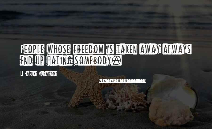 Haruki Murakami Quotes: People whose freedom is taken away always end up hating somebody.
