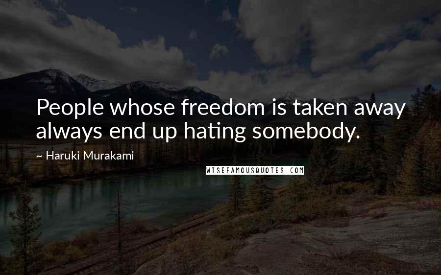 Haruki Murakami Quotes: People whose freedom is taken away always end up hating somebody.