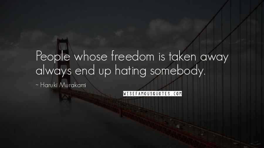 Haruki Murakami Quotes: People whose freedom is taken away always end up hating somebody.