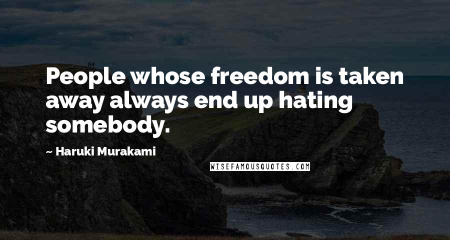 Haruki Murakami Quotes: People whose freedom is taken away always end up hating somebody.