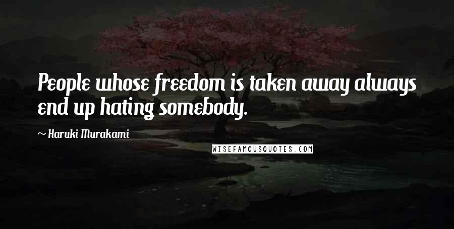 Haruki Murakami Quotes: People whose freedom is taken away always end up hating somebody.