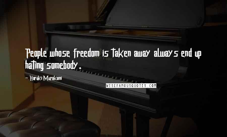 Haruki Murakami Quotes: People whose freedom is taken away always end up hating somebody.