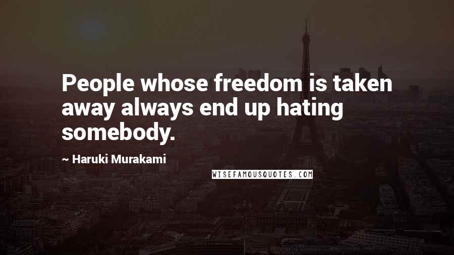 Haruki Murakami Quotes: People whose freedom is taken away always end up hating somebody.