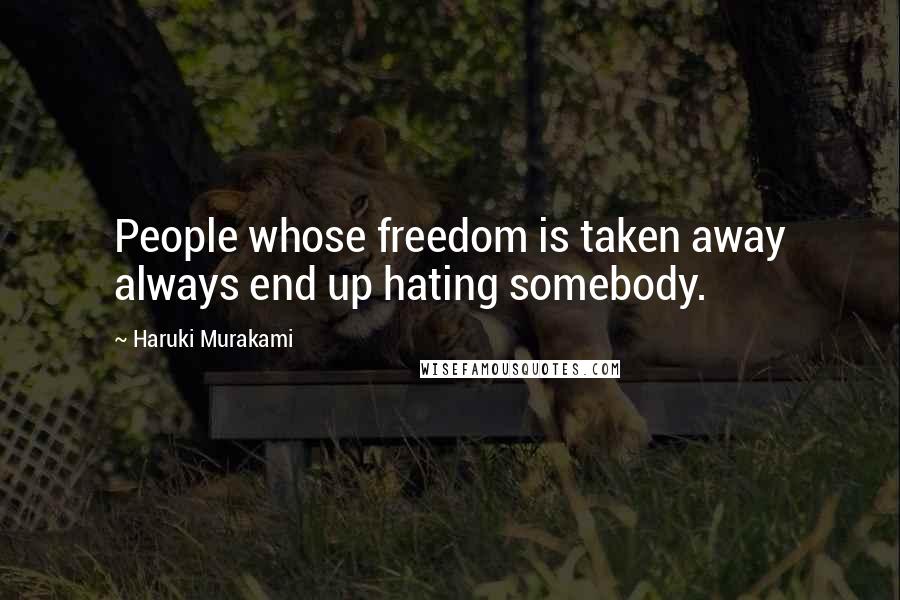 Haruki Murakami Quotes: People whose freedom is taken away always end up hating somebody.
