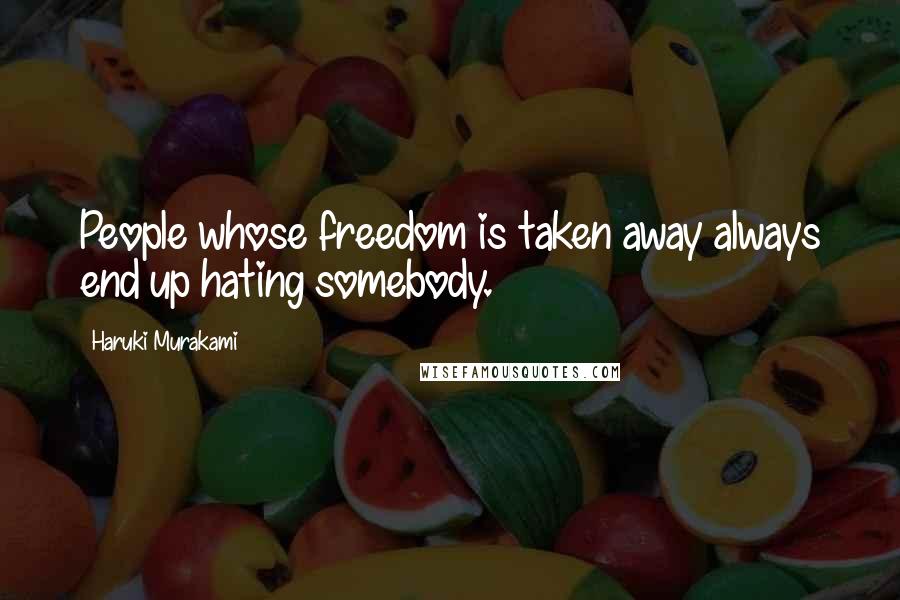 Haruki Murakami Quotes: People whose freedom is taken away always end up hating somebody.