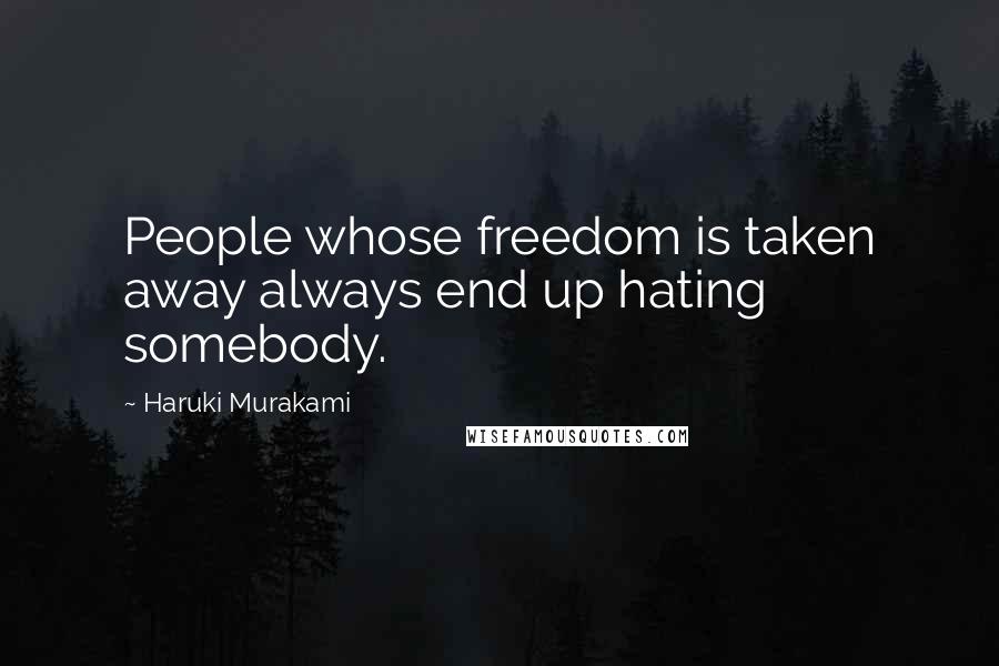 Haruki Murakami Quotes: People whose freedom is taken away always end up hating somebody.