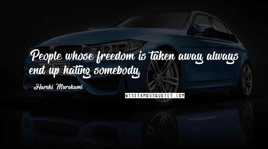 Haruki Murakami Quotes: People whose freedom is taken away always end up hating somebody.