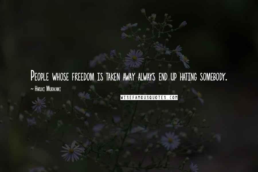 Haruki Murakami Quotes: People whose freedom is taken away always end up hating somebody.