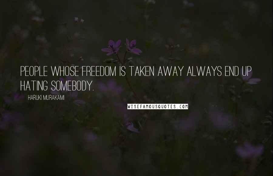 Haruki Murakami Quotes: People whose freedom is taken away always end up hating somebody.