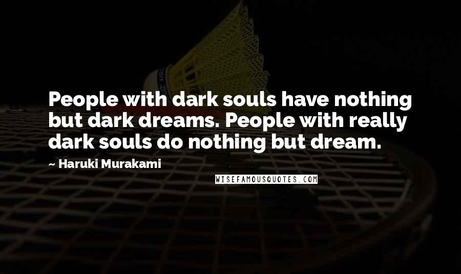Haruki Murakami Quotes: People with dark souls have nothing but dark dreams. People with really dark souls do nothing but dream.
