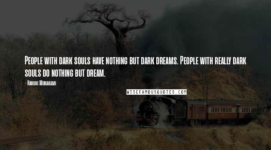 Haruki Murakami Quotes: People with dark souls have nothing but dark dreams. People with really dark souls do nothing but dream.