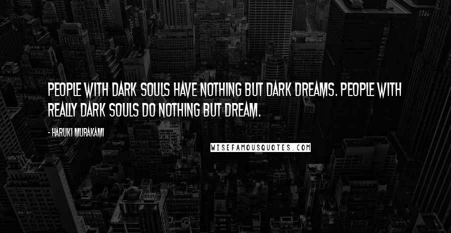 Haruki Murakami Quotes: People with dark souls have nothing but dark dreams. People with really dark souls do nothing but dream.