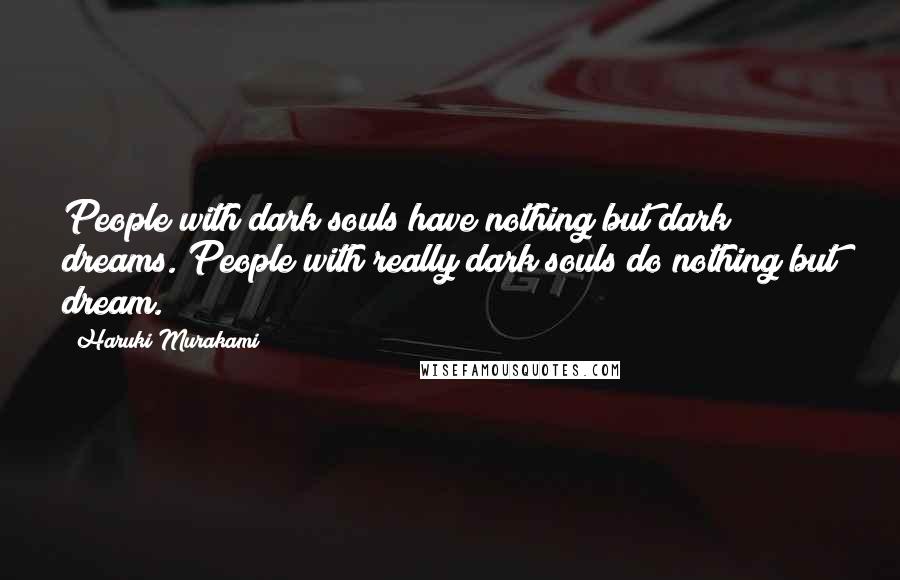 Haruki Murakami Quotes: People with dark souls have nothing but dark dreams. People with really dark souls do nothing but dream.