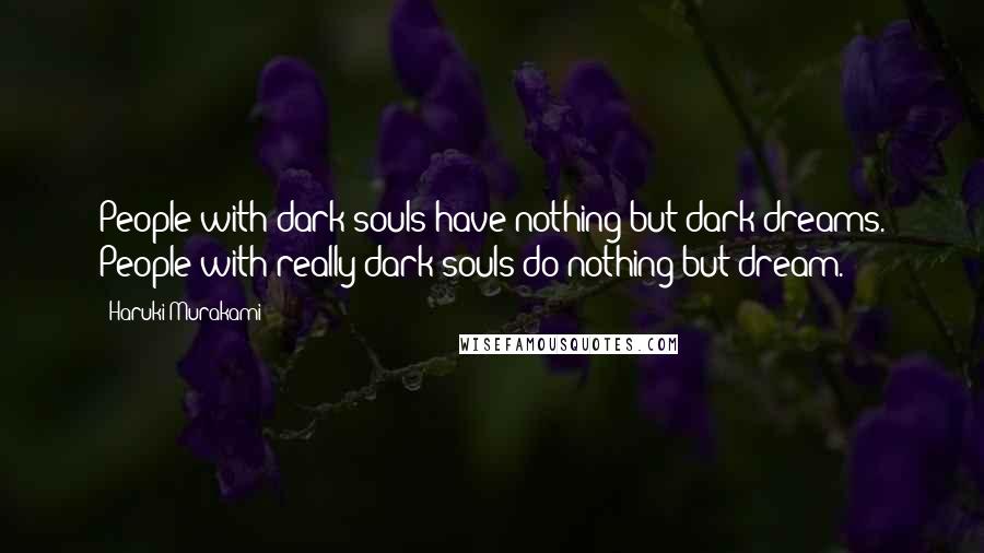 Haruki Murakami Quotes: People with dark souls have nothing but dark dreams. People with really dark souls do nothing but dream.