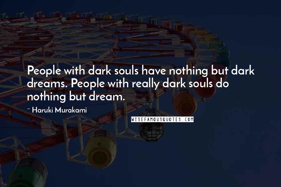 Haruki Murakami Quotes: People with dark souls have nothing but dark dreams. People with really dark souls do nothing but dream.