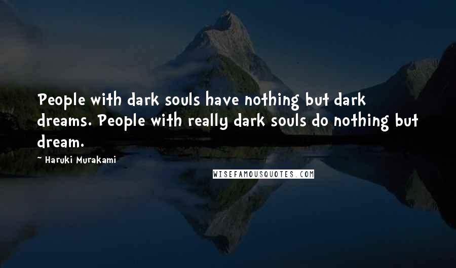 Haruki Murakami Quotes: People with dark souls have nothing but dark dreams. People with really dark souls do nothing but dream.
