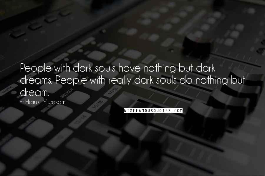 Haruki Murakami Quotes: People with dark souls have nothing but dark dreams. People with really dark souls do nothing but dream.