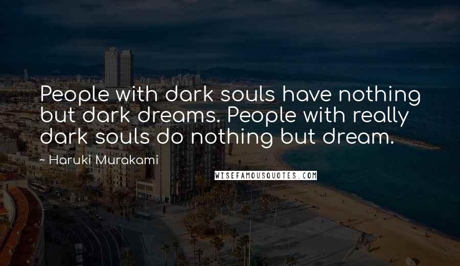 Haruki Murakami Quotes: People with dark souls have nothing but dark dreams. People with really dark souls do nothing but dream.