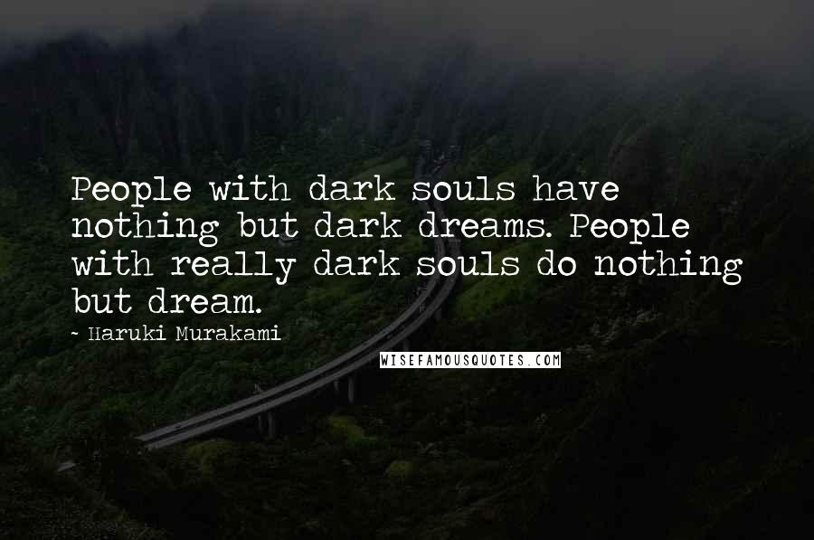 Haruki Murakami Quotes: People with dark souls have nothing but dark dreams. People with really dark souls do nothing but dream.