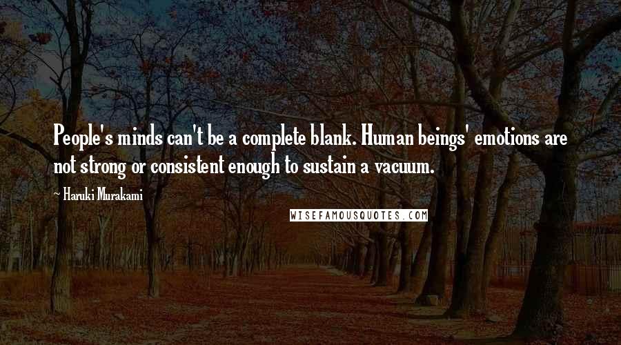 Haruki Murakami Quotes: People's minds can't be a complete blank. Human beings' emotions are not strong or consistent enough to sustain a vacuum.