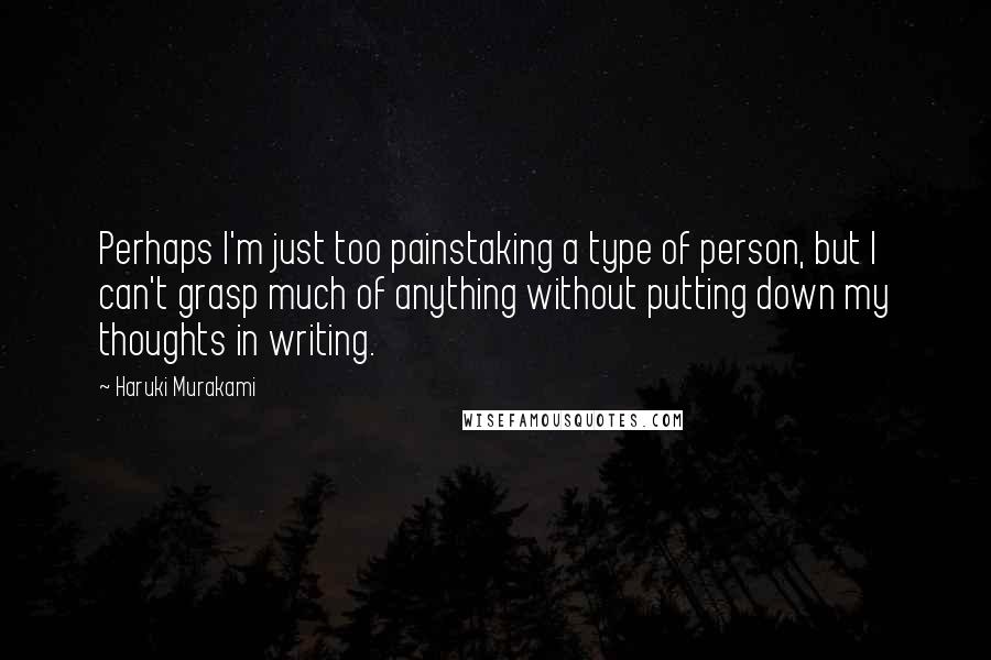 Haruki Murakami Quotes: Perhaps I'm just too painstaking a type of person, but I can't grasp much of anything without putting down my thoughts in writing.