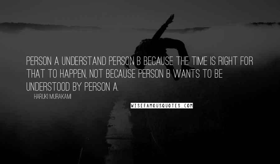 Haruki Murakami Quotes: Person A understand Person B because the time is right for that to happen, not because Person B wants to be understood by Person A.