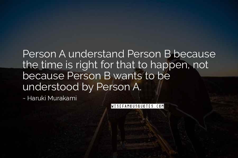 Haruki Murakami Quotes: Person A understand Person B because the time is right for that to happen, not because Person B wants to be understood by Person A.