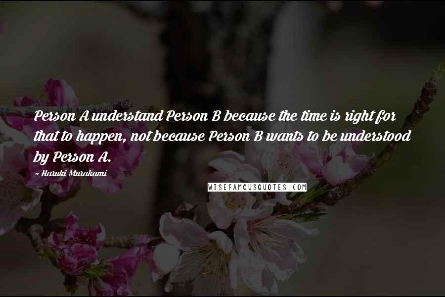 Haruki Murakami Quotes: Person A understand Person B because the time is right for that to happen, not because Person B wants to be understood by Person A.